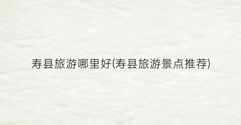 寿县旅游哪里好(寿县旅游景点推荐)