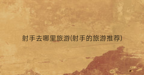 射手去哪里旅游(射手的旅游推荐)