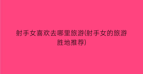 射手女喜欢去哪里旅游(射手女的旅游胜地推荐)