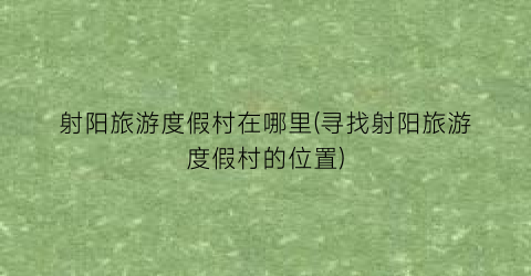 射阳旅游度假村在哪里(寻找射阳旅游度假村的位置)