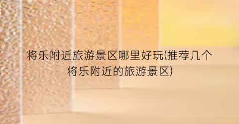 将乐附近旅游景区哪里好玩(推荐几个将乐附近的旅游景区)