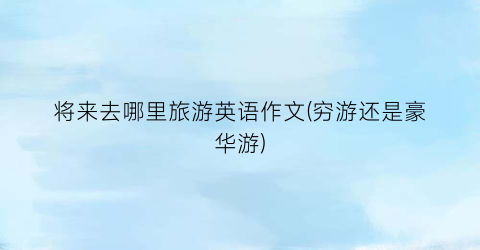 将来去哪里旅游英语作文(穷游还是豪华游)