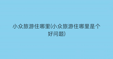 小众旅游住哪里(小众旅游住哪里是个好问题)