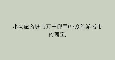 小众旅游城市万宁哪里(小众旅游城市的瑰宝)