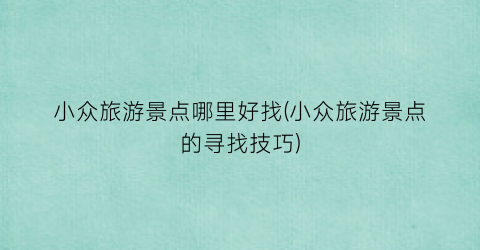 小众旅游景点哪里好找(小众旅游景点的寻找技巧)