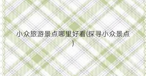 小众旅游景点哪里好看(探寻小众景点)