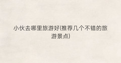 小伙去哪里旅游好(推荐几个不错的旅游景点)