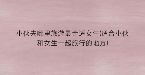 小伙去哪里旅游最合适女生(适合小伙和女生一起旅行的地方)