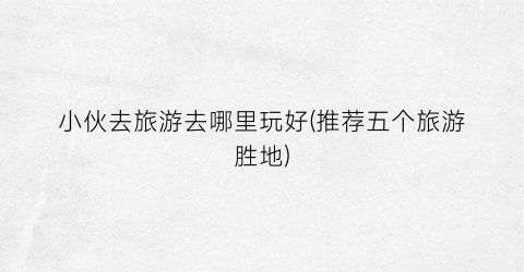 小伙去旅游去哪里玩好(推荐五个旅游胜地)