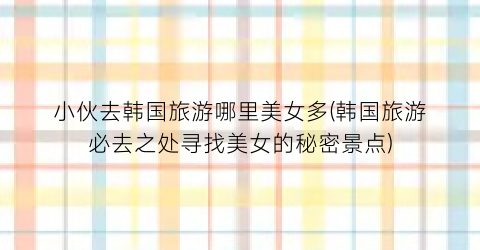 小伙去韩国旅游哪里美女多(韩国旅游必去之处寻找美女的秘密景点)