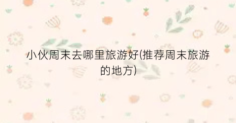 小伙周末去哪里旅游好(推荐周末旅游的地方)