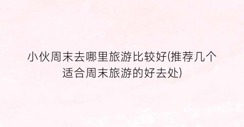 小伙周末去哪里旅游比较好(推荐几个适合周末旅游的好去处)