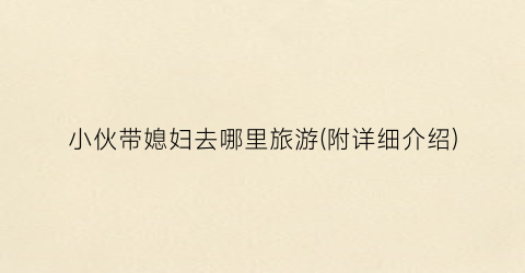 小伙带媳妇去哪里旅游(附详细介绍)