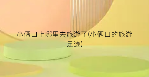 小俩口上哪里去旅游了(小俩口的旅游足迹)