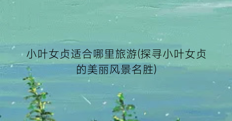小叶女贞适合哪里旅游(探寻小叶女贞的美丽风景名胜)