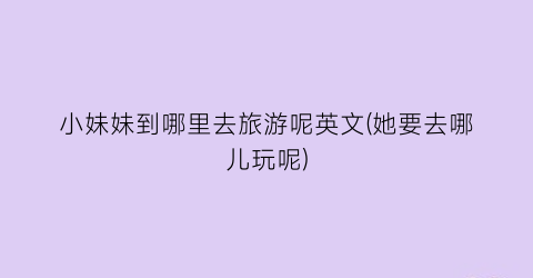 小妹妹到哪里去旅游呢英文(她要去哪儿玩呢)
