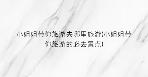 小姐姐带你旅游去哪里旅游(小姐姐带你旅游的必去景点)