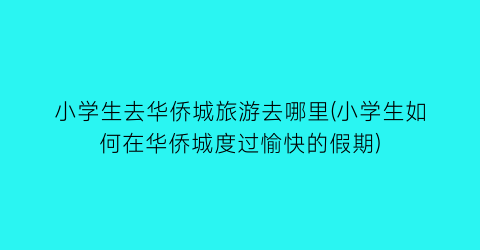 小学生去华侨城旅游去哪里(小学生如何在华侨城度过愉快的假期)
