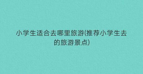 小学生适合去哪里旅游(推荐小学生去的旅游景点)