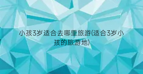 小孩3岁适合去哪里旅游(适合3岁小孩的旅游地)