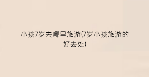 小孩7岁去哪里旅游(7岁小孩旅游的好去处)