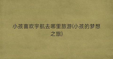 小孩喜欢宇航去哪里旅游(小孩的梦想之旅)