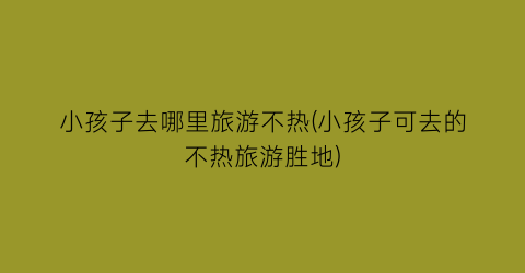 小孩子去哪里旅游不热(小孩子可去的不热旅游胜地)