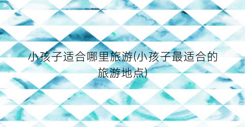 小孩子适合哪里旅游(小孩子最适合的旅游地点)