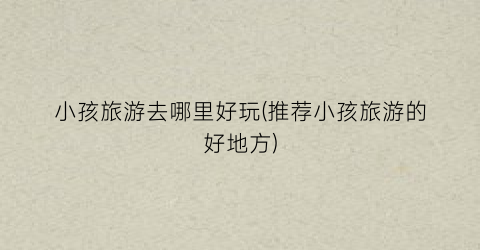 小孩旅游去哪里好玩(推荐小孩旅游的好地方)