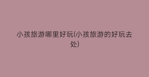 小孩旅游哪里好玩(小孩旅游的好玩去处)