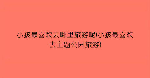 小孩最喜欢去哪里旅游呢(小孩最喜欢去主题公园旅游)