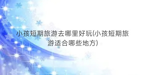 小孩短期旅游去哪里好玩(小孩短期旅游适合哪些地方)