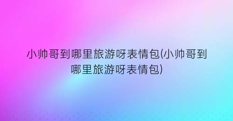 小帅哥到哪里旅游呀表情包(小帅哥到哪里旅游呀表情包)