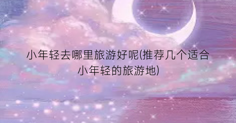 小年轻去哪里旅游好呢(推荐几个适合小年轻的旅游地)