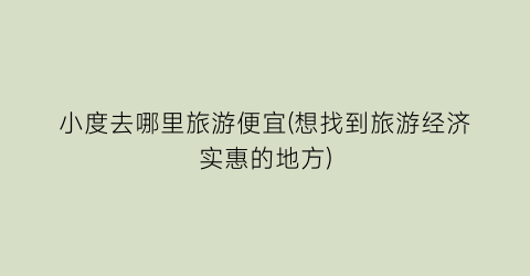 小度去哪里旅游便宜(想找到旅游经济实惠的地方)