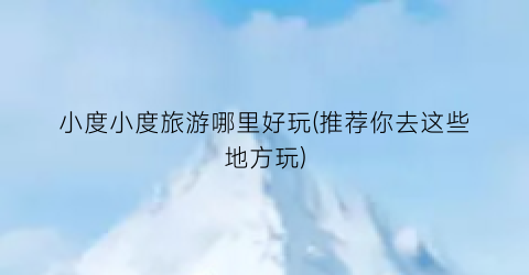 小度小度旅游哪里好玩(推荐你去这些地方玩)