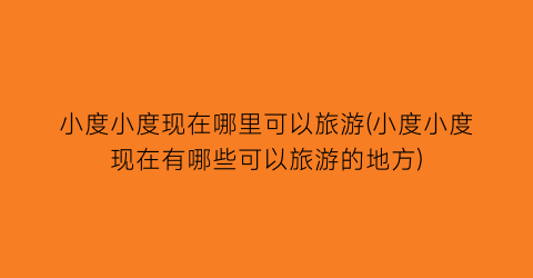 小度小度现在哪里可以旅游(小度小度现在有哪些可以旅游的地方)