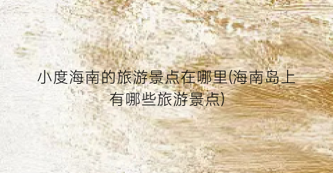 小度海南的旅游景点在哪里(海南岛上有哪些旅游景点)