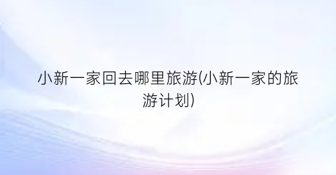 小新一家回去哪里旅游(小新一家的旅游计划)