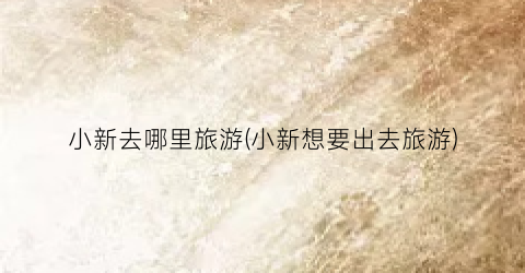 小新去哪里旅游(小新想要出去旅游)