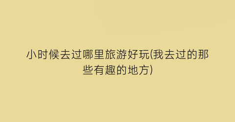 小时候去过哪里旅游好玩(我去过的那些有趣的地方)