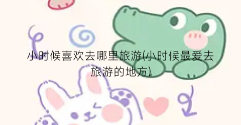 小时候喜欢去哪里旅游(小时候最爱去旅游的地方)
