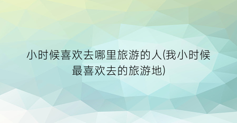 小时候喜欢去哪里旅游的人(我小时候最喜欢去的旅游地)