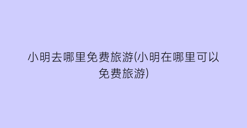 小明去哪里免费旅游(小明在哪里可以免费旅游)