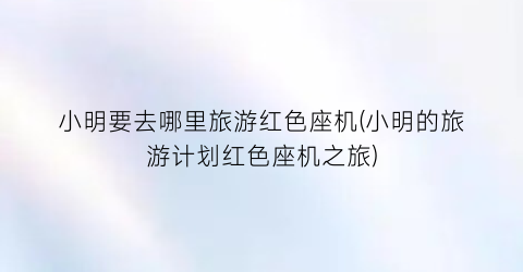 小明要去哪里旅游红色座机(小明的旅游计划红色座机之旅)