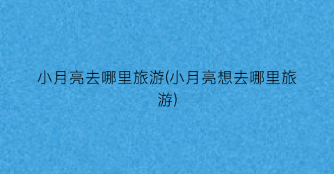 小月亮去哪里旅游(小月亮想去哪里旅游)