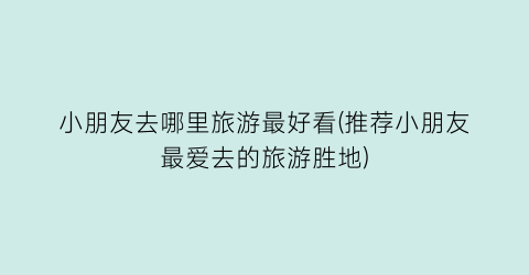 小朋友去哪里旅游最好看(推荐小朋友最爱去的旅游胜地)