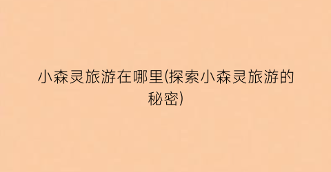 小森灵旅游在哪里(探索小森灵旅游的秘密)