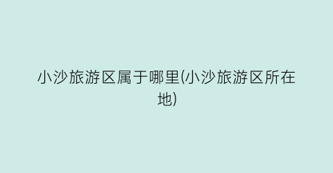 小沙旅游区属于哪里(小沙旅游区所在地)