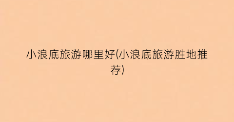 小浪底旅游哪里好(小浪底旅游胜地推荐)